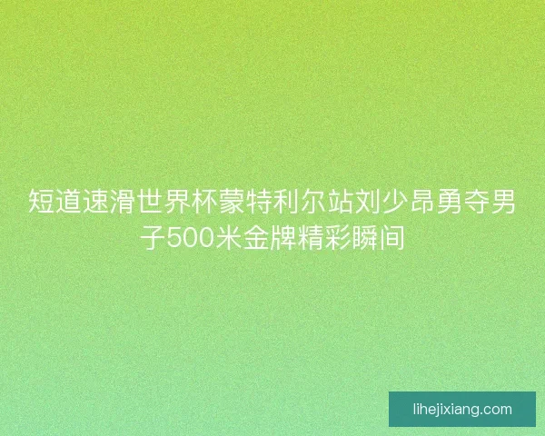 短道速滑世界杯蒙特利尔站刘少昂勇夺男子500米金牌精彩瞬间