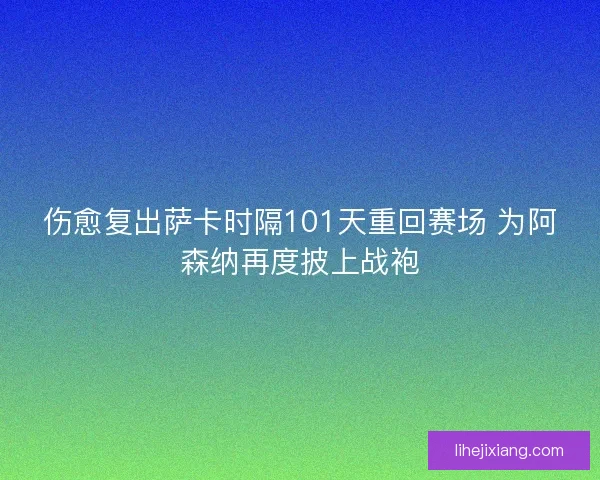 伤愈复出萨卡时隔101天重回赛场 为阿森纳再度披上战袍