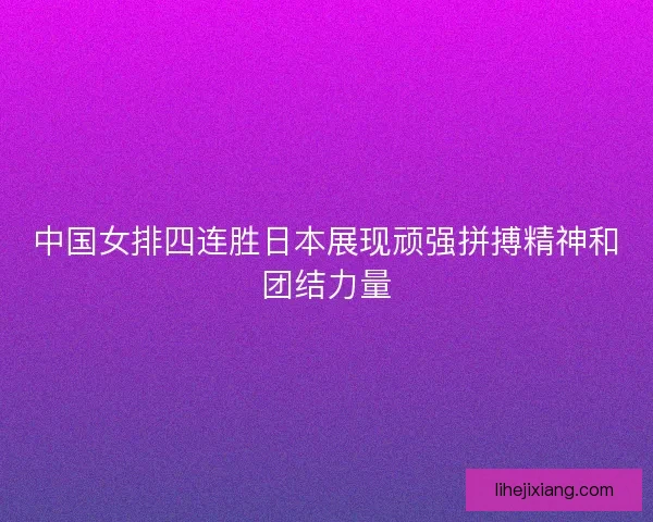 中国女排四连胜日本展现顽强拼搏精神和团结力量