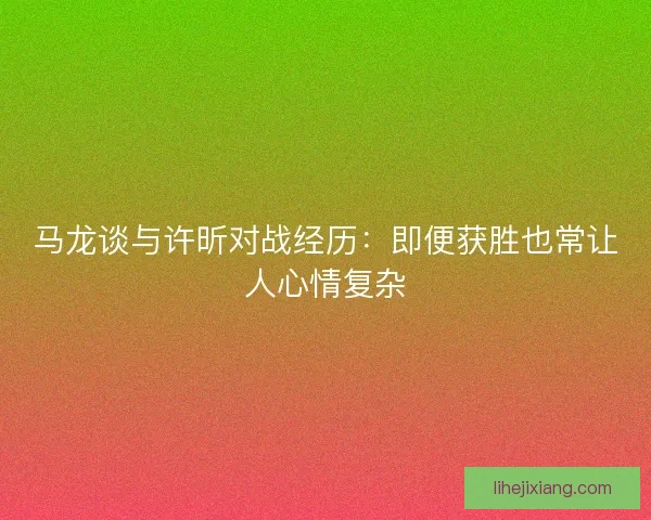 马龙谈与许昕对战经历：即便获胜也常让人心情复杂